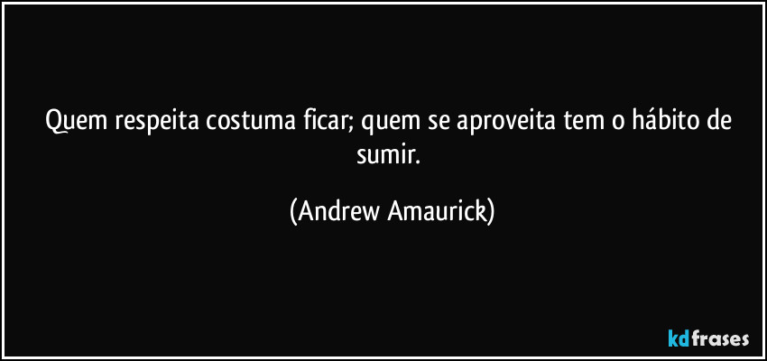 Quem respeita costuma ficar; quem se aproveita tem o hábito de sumir. (Andrew Amaurick)