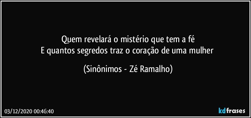 Quem revelará o mistério que tem a fé
E quantos segredos traz o coração de uma mulher (Sinônimos - Zé Ramalho)