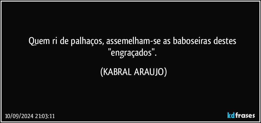 Quem ri de palhaços, assemelham-se as baboseiras destes "engraçados". (KABRAL ARAUJO)