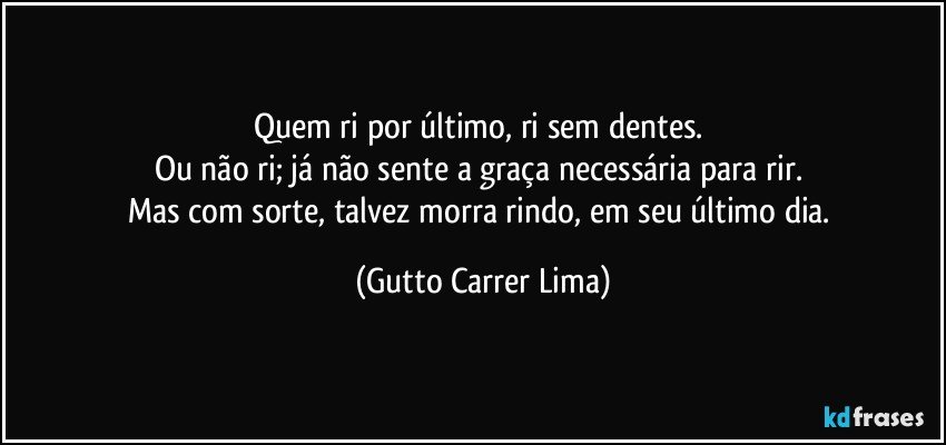 Quem ri por último, ri sem dentes. 
Ou não ri; já não sente a  graça necessária para rir. 
Mas com sorte, talvez morra rindo, em seu último dia. (Gutto Carrer Lima)