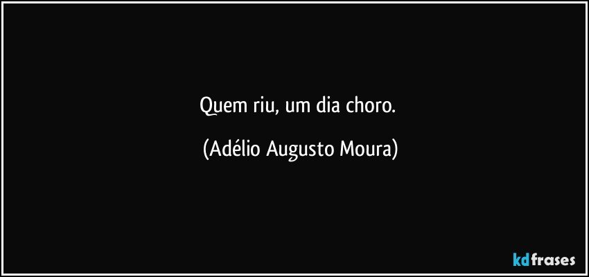 Quem riu, um dia choro. (Adélio Augusto Moura)