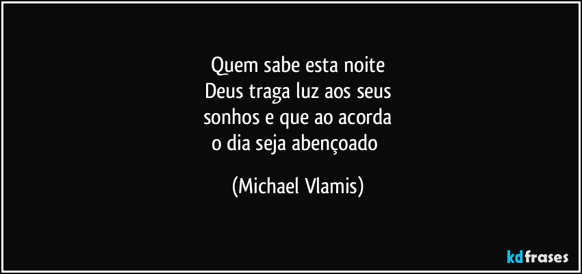 Quem sabe esta noite
Deus traga luz aos seus
sonhos e que ao acorda
o dia seja abençoado (Michael Vlamis)