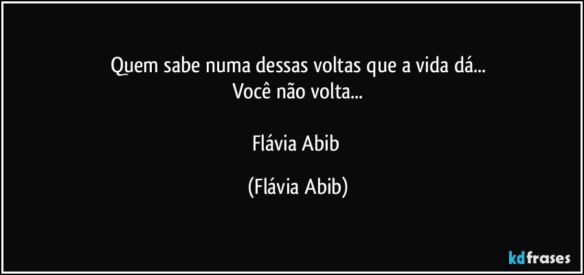 Quem sabe numa dessas voltas que a vida dá...
Você não volta...

Flávia Abib (Flávia Abib)