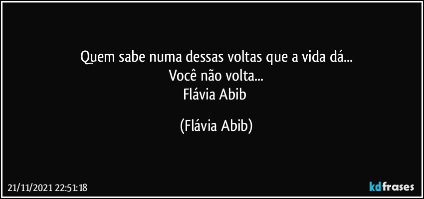 Quem sabe numa dessas voltas que a vida dá...
Você não volta...
Flávia Abib (Flávia Abib)