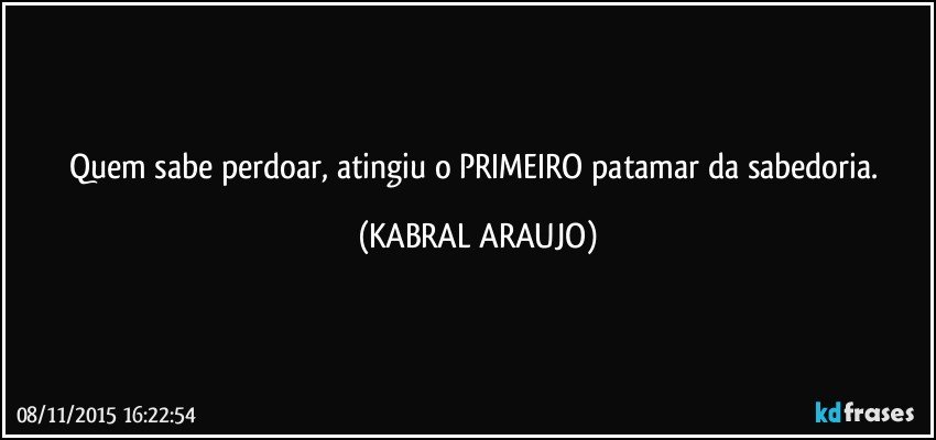 Quem sabe perdoar, atingiu o PRIMEIRO patamar da sabedoria. (KABRAL ARAUJO)