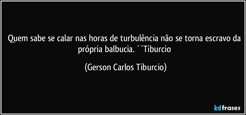 Quem sabe se calar nas horas de turbulência não se torna escravo da própria balbucia. ´´Tiburcio (Gerson Carlos Tiburcio)