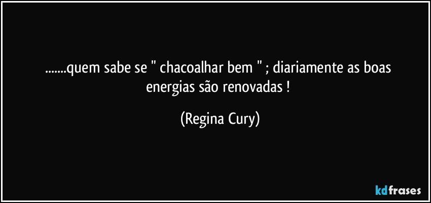 ...quem sabe  se  " chacoalhar   bem "  ;   diariamente  as   boas energias  são  renovadas ! (Regina Cury)