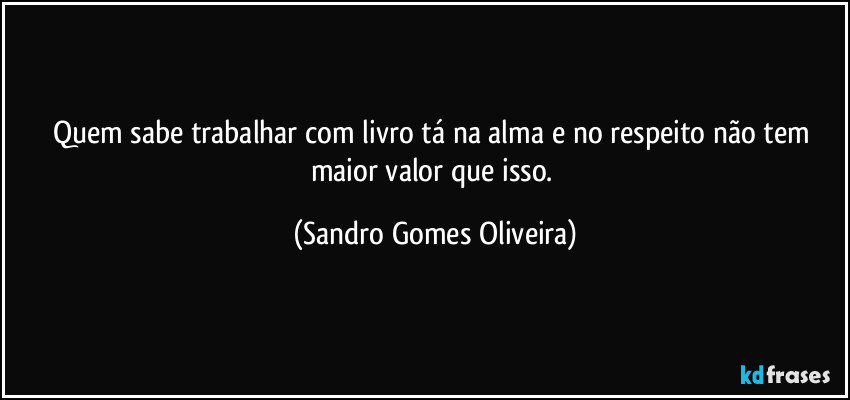 Quem sabe trabalhar com livro tá na alma e no respeito não tem maior valor que isso. (Sandro Gomes Oliveira)