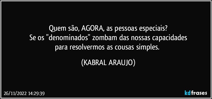 Quem são, AGORA, as pessoas especiais?
Se os "denominados" zombam das nossas capacidades
para resolvermos as cousas simples. (KABRAL ARAUJO)