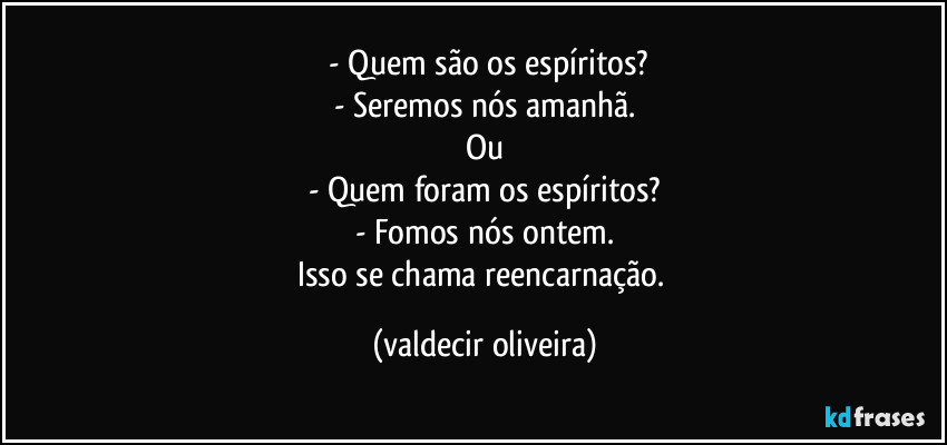 ⁠- Quem são os espíritos?
- Seremos nós amanhã.
Ou
- Quem foram os espíritos?
- Fomos nós ontem.
Isso se chama reencarnação. (valdecir oliveira)