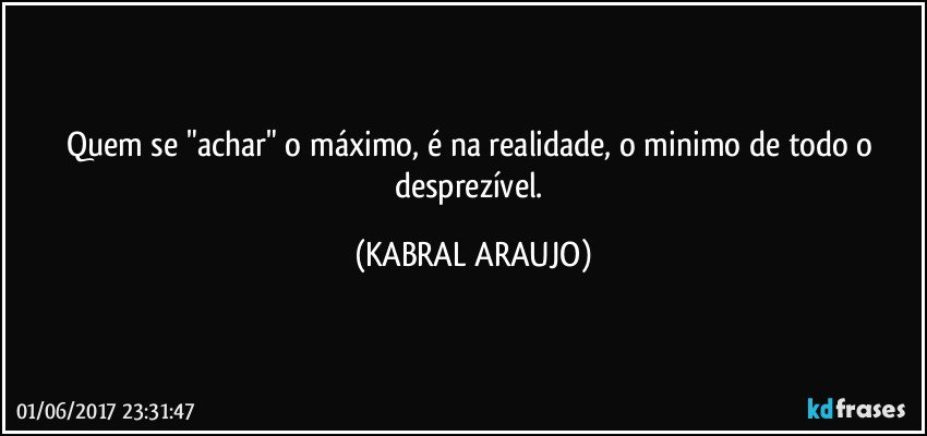 Quem se "achar" o máximo, é na realidade, o minimo de todo o desprezível. (KABRAL ARAUJO)