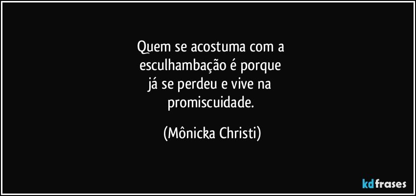 Quem  se acostuma com a 
esculhambação é porque 
já se perdeu e vive na 
promiscuidade. (Mônicka Christi)