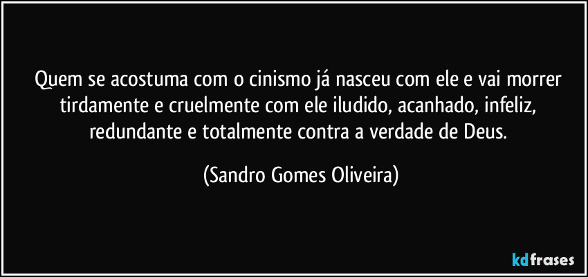 Quem se acostuma com o cinismo já nasceu com ele e vai morrer tirdamente e cruelmente com ele iludido, acanhado, infeliz, redundante e totalmente contra a verdade de Deus. (Sandro Gomes Oliveira)