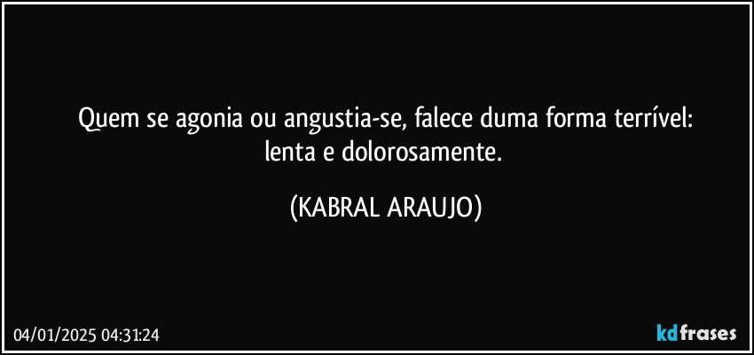 Quem se agonia ou angustia-se, falece duma forma terrível:
lenta e dolorosamente. (KABRAL ARAUJO)