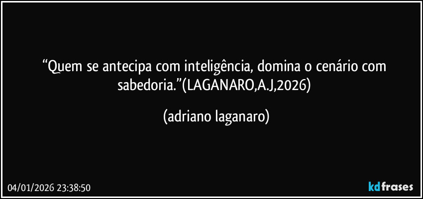 “Quem se antecipa com inteligência, domina o cenário com sabedoria.”(LAGANARO,A.J,2026) (adriano laganaro)