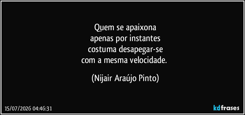 Quem se apaixona
apenas por instantes
costuma desapegar-se
com a mesma velocidade. (Nijair Araújo Pinto)