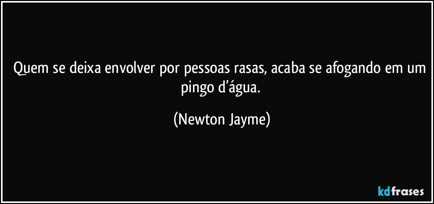 Quem se deixa envolver por pessoas rasas, acaba se afogando em um pingo d’água. (Newton Jayme)