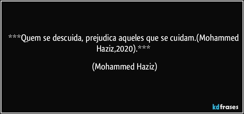 Quem se descuida, prejudica aqueles que se cuidam.(Mohammed Haziz,2020). (Mohammed Haziz)
