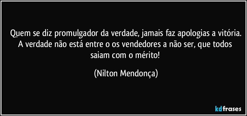 ⁠Quem se diz promulgador da verdade, jamais faz apologias a vitória. A verdade não está entre o os vendedores a não ser, que todos saiam com o mérito! (Nilton Mendonça)