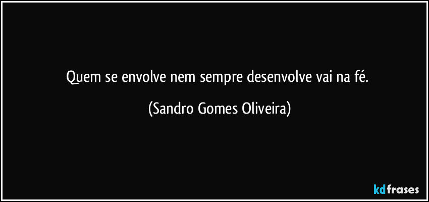 Quem se envolve nem sempre desenvolve vai na fé. (Sandro Gomes Oliveira)