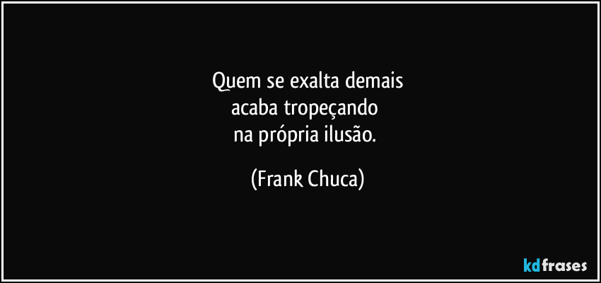 Quem se exalta demais
acaba tropeçando 
na própria ilusão. (Frank Chuca)