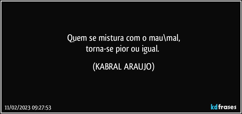 Quem se mistura com o mau\mal,
torna-se pior ou igual. (KABRAL ARAUJO)