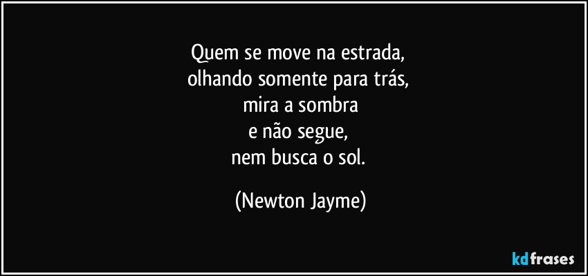 Quem se move na estrada, 
olhando somente para trás, 
mira a sombra
e não segue, 
nem busca o sol. (Newton Jayme)