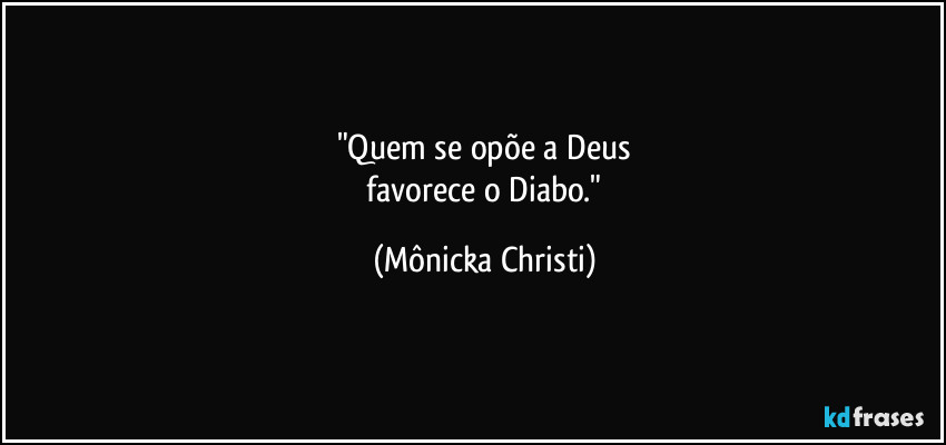"Quem se opõe a Deus
 favorece o Diabo." (Mônicka Christi)