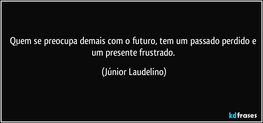 Quem se preocupa demais com o futuro, tem um passado perdido e um presente frustrado. (Júnior Laudelino)