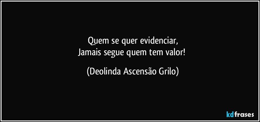 Quem se quer evidenciar,
Jamais segue quem tem valor! (Deolinda Ascensão Grilo)