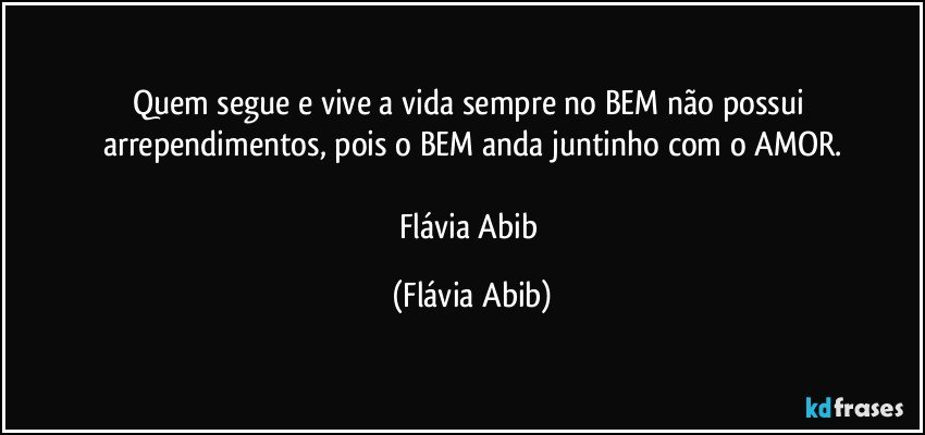 Quem segue e vive a vida sempre no BEM não possui arrependimentos, pois o BEM anda juntinho com o AMOR.

Flávia Abib (Flávia Abib)