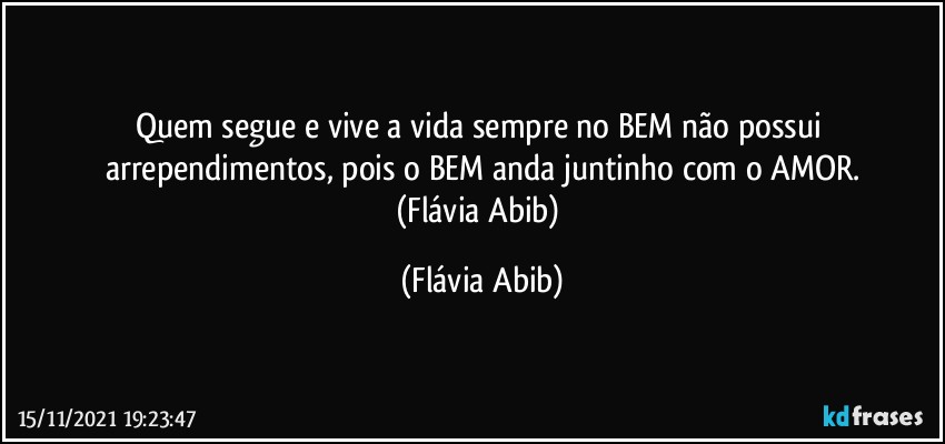 Quem segue e vive a vida sempre no BEM não possui arrependimentos, pois o BEM anda juntinho com o AMOR.
(Flávia Abib) (Flávia Abib)