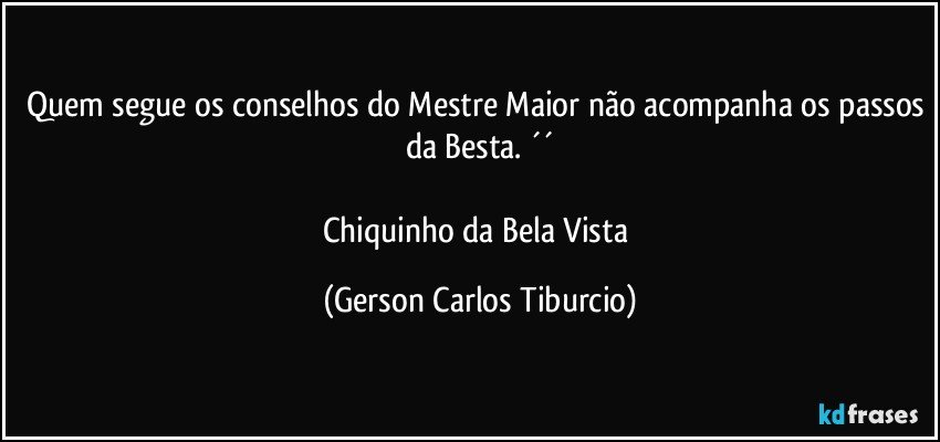 Quem segue os conselhos do Mestre Maior não acompanha os passos da Besta. ´´

Chiquinho da Bela Vista (Gerson Carlos Tiburcio)