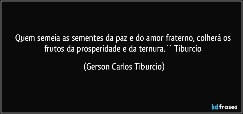 Quem semeia as sementes da paz e do amor fraterno, colherá os frutos da prosperidade e da ternura.´´ Tiburcio (Gerson Carlos Tiburcio)