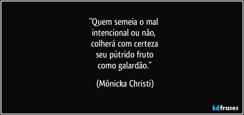 "Quem semeia o mal 
intencional ou não, 
 colherá com certeza 
seu pútrido fruto
 como galardão." (Mônicka Christi)