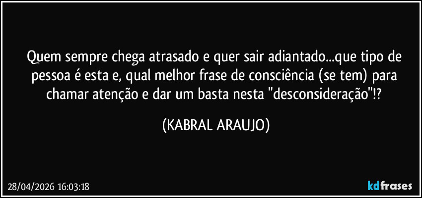 Quem sempre chega atrasado e quer sair adiantado...que tipo de pessoa é esta e, qual melhor frase de consciência (se tem) para chamar atenção e dar um basta nesta "desconsideração"!? (KABRAL ARAUJO)