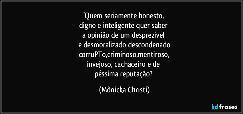 "Quem seriamente honesto, 
digno e inteligente quer saber 
a opinião de um desprezível 
e desmoralizado descondenado
corruPTo,criminoso,mentiroso,
invejoso, cachaceiro e de 
péssima reputação? (Mônicka Christi)