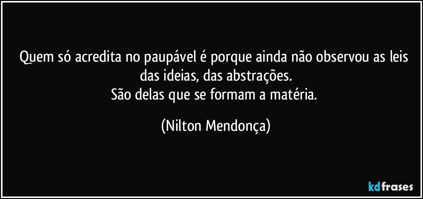 Quem só acredita no paupável é porque ainda não observou as leis das ideias, das abstrações.
São delas que se formam a matéria. (Nilton Mendonça)