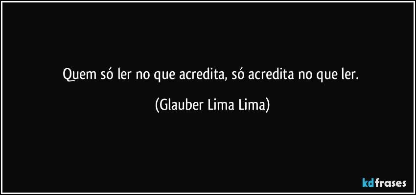 Quem só ler no que acredita, só acredita no que ler. (Glauber Lima Lima)