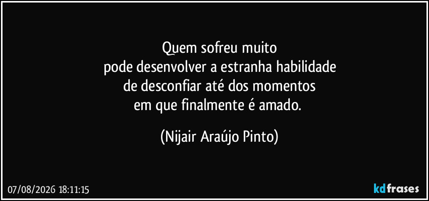 Quem sofreu muito
pode desenvolver a estranha habilidade
de desconfiar até dos momentos
em que finalmente é amado. (Nijair Araújo Pinto)