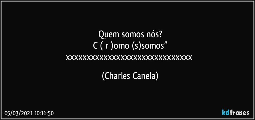 Quem somos nós?
C ( r )omo (s)somos”
xxxxxxxxxxxxxxxxxxxxxxxxxxxxxx (Charles Canela)