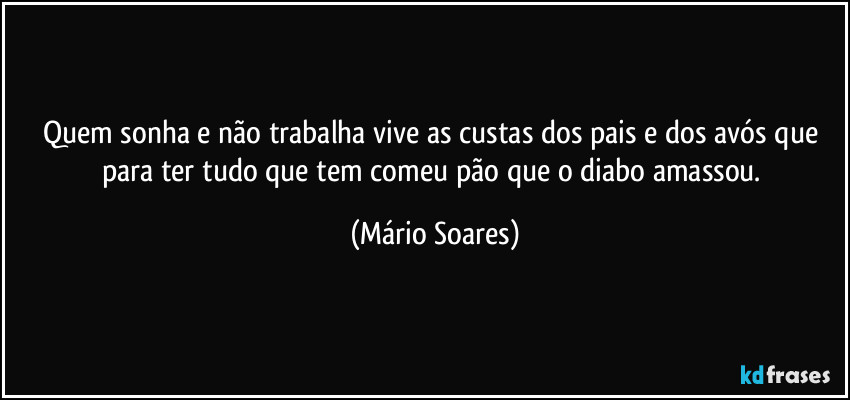Quem sonha e não trabalha vive as custas dos pais e dos avós que para ter tudo que tem comeu pão que o diabo amassou. (Mário Soares)