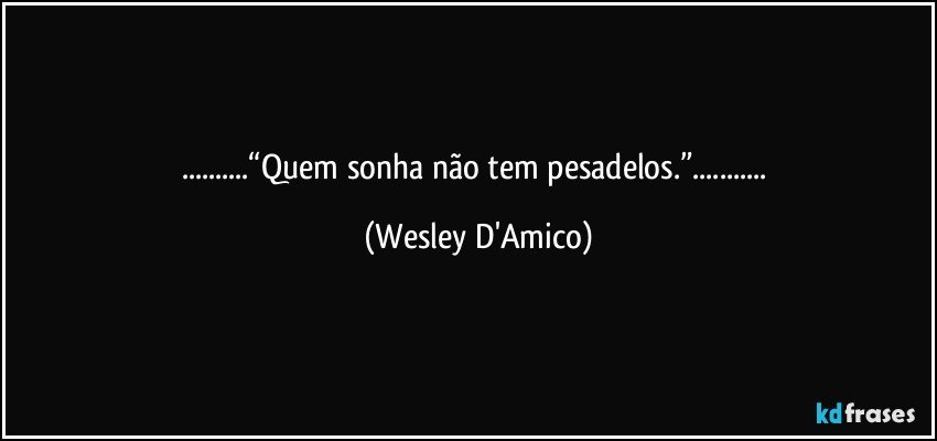 ...“Quem sonha não tem pesadelos.”... (Wesley D'Amico)