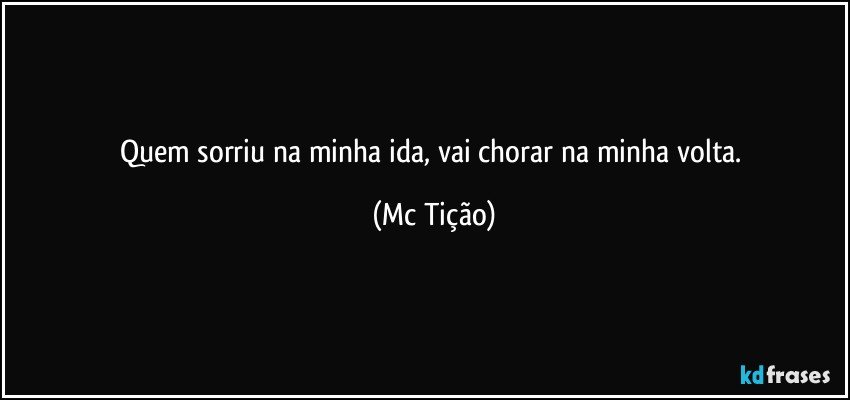 Quem sorriu na minha ida, vai chorar na minha volta. (Mc Tição)