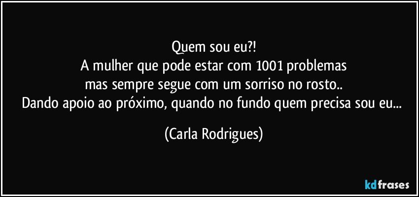 Quem sou eu?!
A mulher que pode estar com 1001 problemas
mas sempre segue com um sorriso no rosto..
Dando apoio ao próximo, quando no fundo quem precisa sou eu... (Carla Rodrigues)