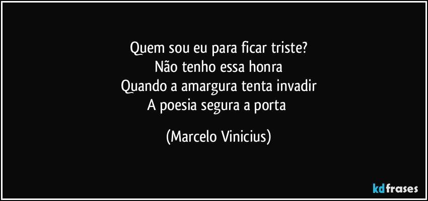 Quem sou eu para ficar triste?
Não tenho essa honra
Quando a amargura tenta invadir
A poesia segura a porta (Marcelo Vinicius)