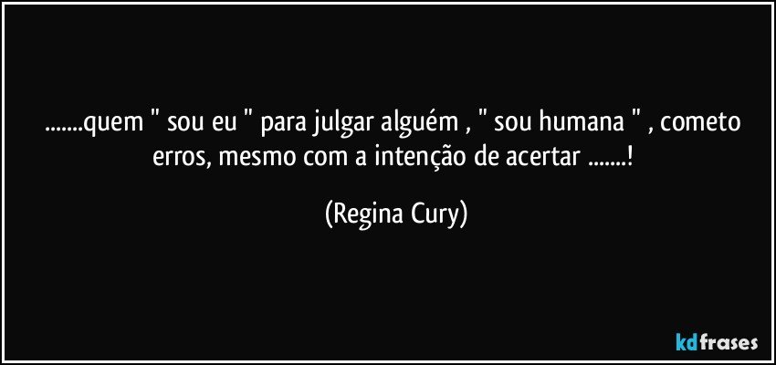 ...quem " sou eu "  para julgar alguém , " sou humana " ,  cometo  erros,   mesmo  com a intenção   de acertar ...! (Regina Cury)