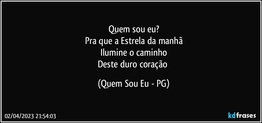 Quem sou eu?
Pra que a Estrela da manhã
Ilumine o caminho
Deste duro coração (Quem Sou Eu - PG)