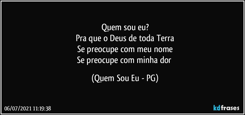 Quem sou eu?
Pra que o Deus de toda Terra
Se preocupe com meu nome
Se preocupe com minha dor (Quem Sou Eu - PG)