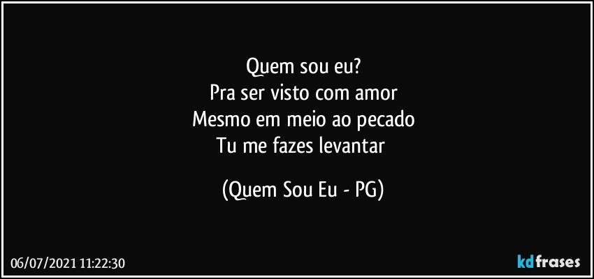 Quem sou eu?
Pra ser visto com amor
Mesmo em meio ao pecado
Tu me fazes levantar (Quem Sou Eu - PG)